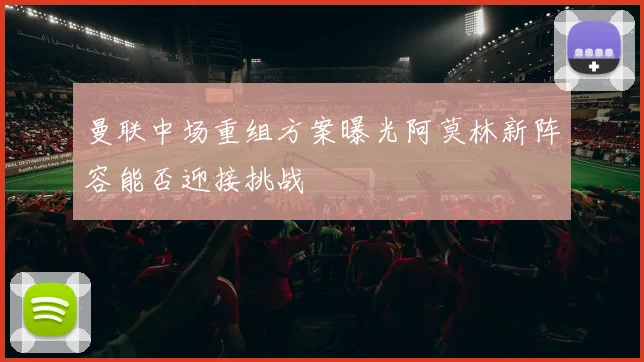 曼联中场重组方案曝光阿莫林新阵容能否迎接挑战